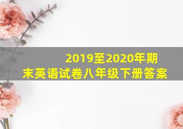 2019至2020年期末英语试卷八年级下册答案