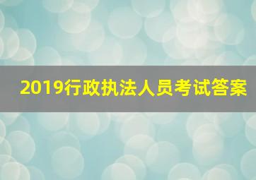 2019行政执法人员考试答案