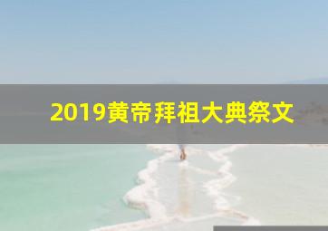 2019黄帝拜祖大典祭文