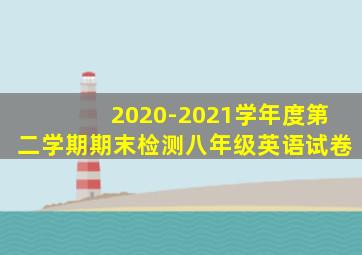 2020-2021学年度第二学期期末检测八年级英语试卷