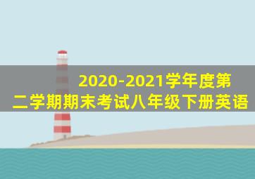 2020-2021学年度第二学期期末考试八年级下册英语