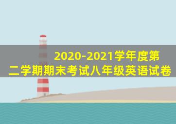 2020-2021学年度第二学期期末考试八年级英语试卷