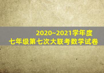 2020~2021学年度七年级第七次大联考数学试卷