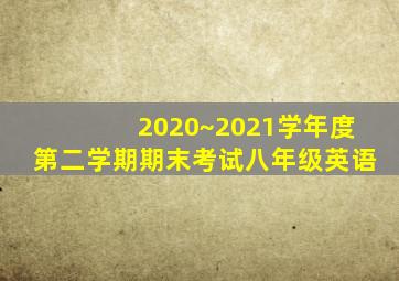 2020~2021学年度第二学期期末考试八年级英语