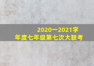 2020一2021学年度七年级第七次大联考