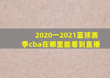 2020一2021蓝球赛季cba在哪里能看到直播