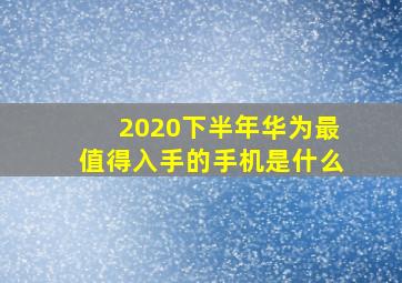 2020下半年华为最值得入手的手机是什么