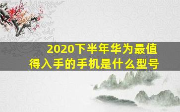 2020下半年华为最值得入手的手机是什么型号