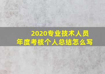 2020专业技术人员年度考核个人总结怎么写