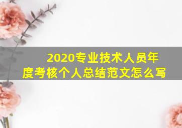 2020专业技术人员年度考核个人总结范文怎么写