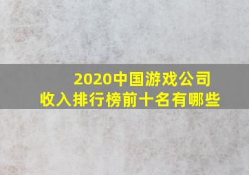 2020中国游戏公司收入排行榜前十名有哪些