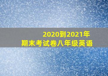 2020到2021年期末考试卷八年级英语