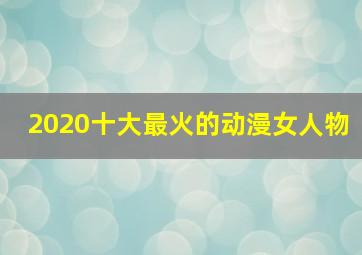 2020十大最火的动漫女人物