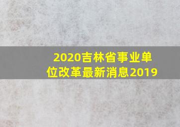 2020吉林省事业单位改革最新消息2019