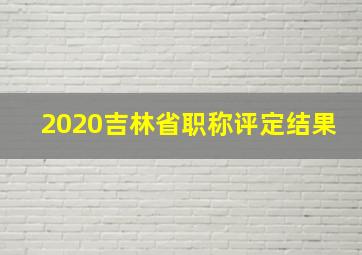 2020吉林省职称评定结果