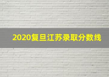 2020复旦江苏录取分数线