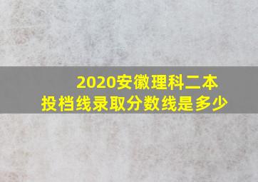 2020安徽理科二本投档线录取分数线是多少