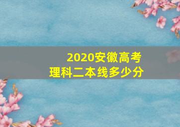 2020安徽高考理科二本线多少分