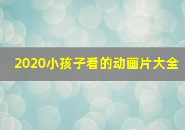 2020小孩子看的动画片大全