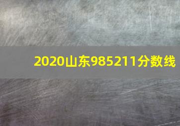 2020山东985211分数线