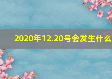 2020年12.20号会发生什么