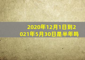 2020年12月1日到2021年5月30日是半年吗