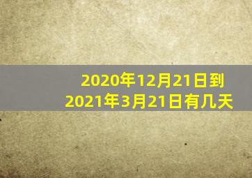 2020年12月21日到2021年3月21日有几天