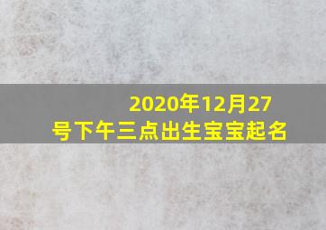 2020年12月27号下午三点出生宝宝起名