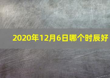 2020年12月6日哪个时辰好