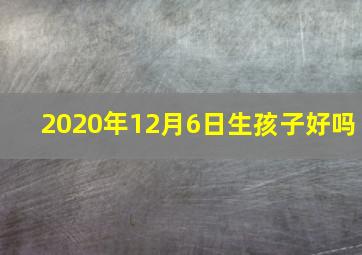 2020年12月6日生孩子好吗