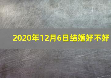 2020年12月6日结婚好不好