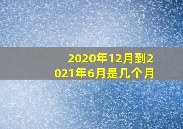 2020年12月到2021年6月是几个月