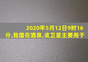 2020年5月12日9时16分,我国在酒泉,该卫星主要用于