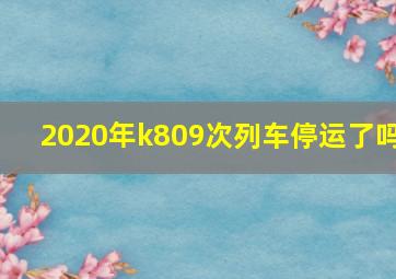 2020年k809次列车停运了吗