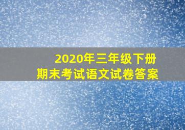 2020年三年级下册期末考试语文试卷答案