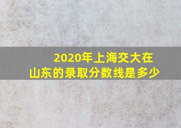 2020年上海交大在山东的录取分数线是多少