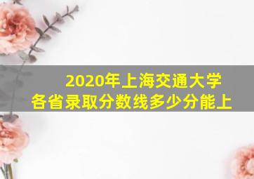 2020年上海交通大学各省录取分数线多少分能上