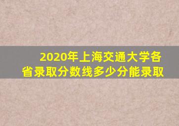 2020年上海交通大学各省录取分数线多少分能录取