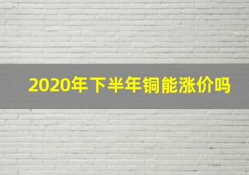 2020年下半年铜能涨价吗