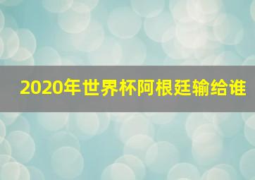 2020年世界杯阿根廷输给谁