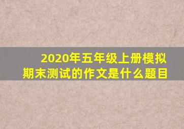 2020年五年级上册模拟期末测试的作文是什么题目