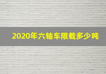 2020年六轴车限载多少吨