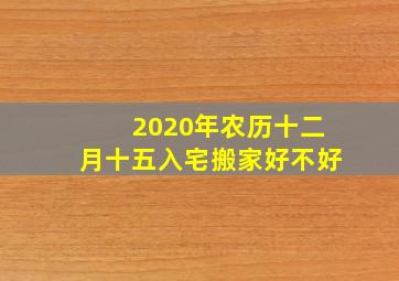 2020年农历十二月十五入宅搬家好不好