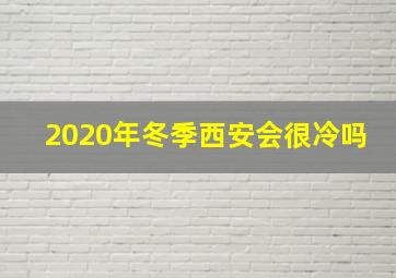 2020年冬季西安会很冷吗