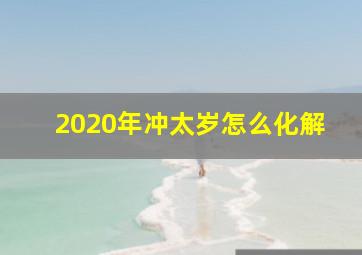 2020年冲太岁怎么化解