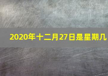 2020年十二月27日是星期几