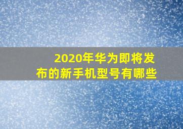 2020年华为即将发布的新手机型号有哪些