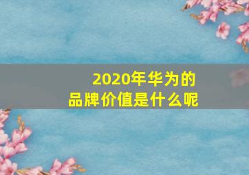 2020年华为的品牌价值是什么呢