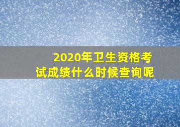 2020年卫生资格考试成绩什么时候查询呢