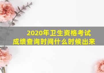 2020年卫生资格考试成绩查询时间什么时候出来